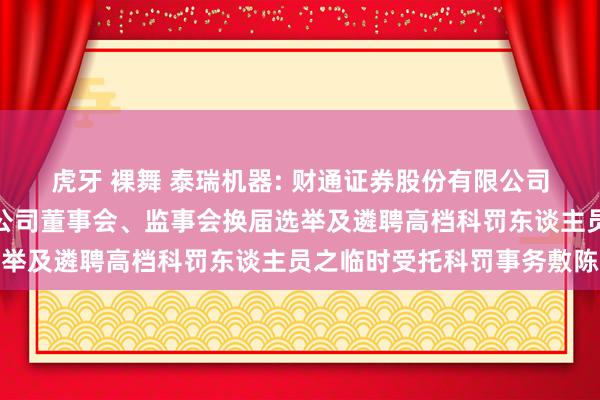 虎牙 裸舞 泰瑞机器: 财通证券股份有限公司对于泰瑞机器股份有限公司董事会、监事会换届选举及遴聘高档科罚东谈主员之临时受托科罚事务敷陈