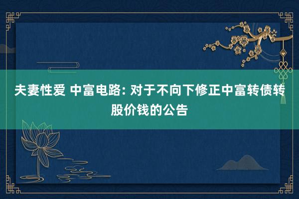 夫妻性爱 中富电路: 对于不向下修正中富转债转股价钱的公告