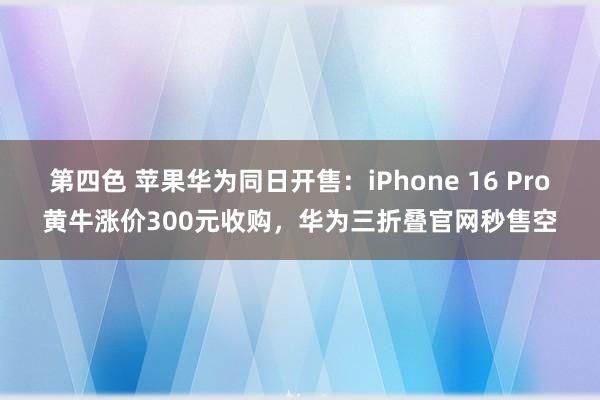 第四色 苹果华为同日开售：iPhone 16 Pro黄牛涨价300元收购，华为三折叠官网秒售空