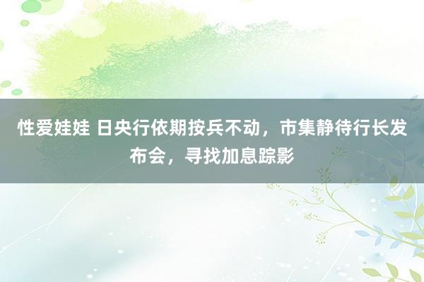 性爱娃娃 日央行依期按兵不动，市集静待行长发布会，寻找加息踪影