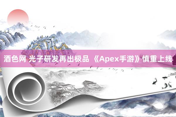 酒色网 光子研发再出极品 《Apex手游》慎重上线