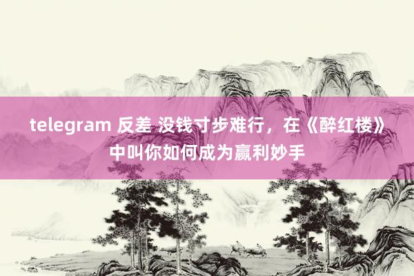 telegram 反差 没钱寸步难行，在《醉红楼》中叫你如何成为赢利妙手