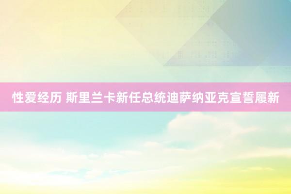 性爱经历 斯里兰卡新任总统迪萨纳亚克宣誓履新