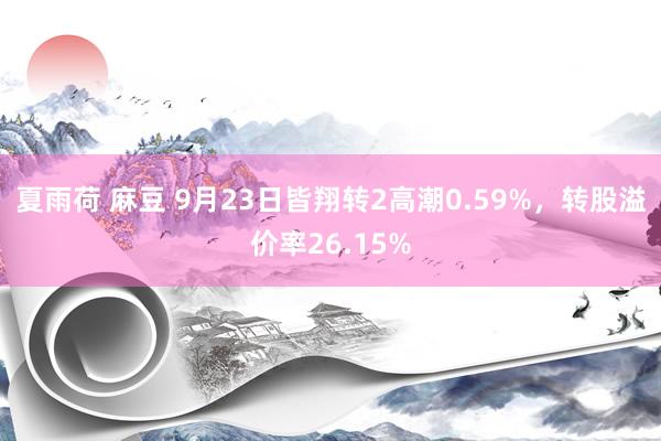 夏雨荷 麻豆 9月23日皆翔转2高潮0.59%，转股溢价率26.15%