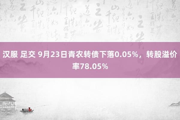 汉服 足交 9月23日青农转债下落0.05%，转股溢价率78.05%