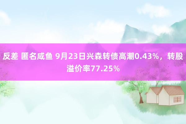 反差 匿名咸鱼 9月23日兴森转债高潮0.43%，转股溢价率77.25%