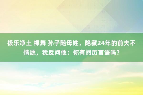 极乐净土 裸舞 孙子随母姓，隐藏24年的前夫不情愿，我反问他：你有阅历言语吗？