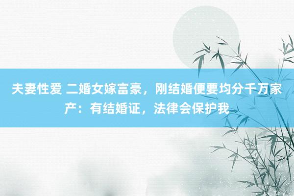 夫妻性爱 二婚女嫁富豪，刚结婚便要均分千万家产：有结婚证，法律会保护我