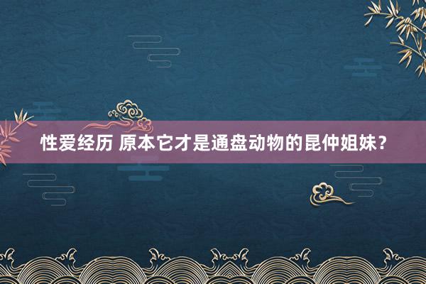 性爱经历 原本它才是通盘动物的昆仲姐妹？