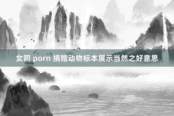 女同 porn 捐赠动物标本展示当然之好意思