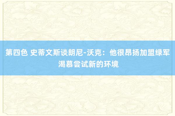 第四色 史蒂文斯谈朗尼-沃克：他很昂扬加盟绿军 渴慕尝试新的环境