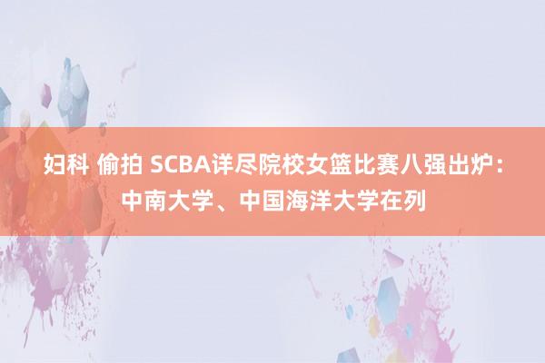 妇科 偷拍 SCBA详尽院校女篮比赛八强出炉：中南大学、中国海洋大学在列