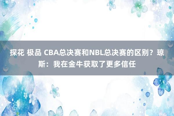 探花 极品 CBA总决赛和NBL总决赛的区别？琼斯：我在金牛获取了更多信任