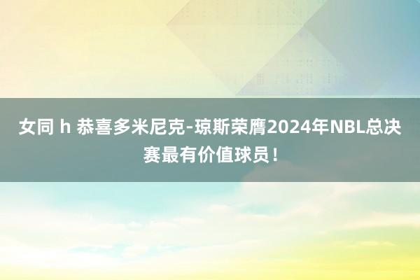 女同 h 恭喜多米尼克-琼斯荣膺2024年NBL总决赛最有价值球员！