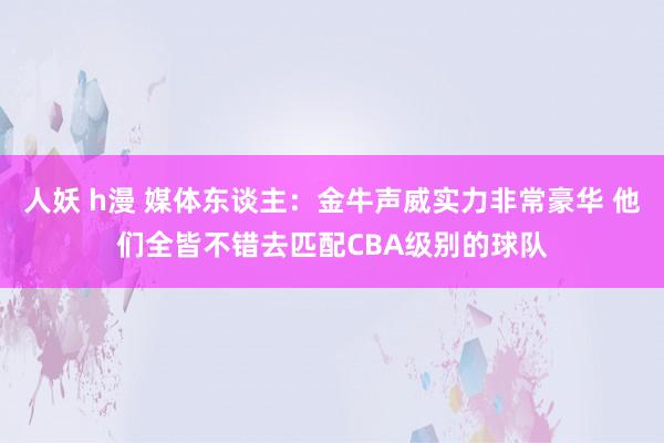 人妖 h漫 媒体东谈主：金牛声威实力非常豪华 他们全皆不错去匹配CBA级别的球队