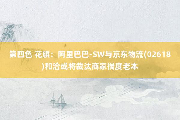 第四色 花旗：阿里巴巴-SW与京东物流(02618)和洽或将裁汰商家揣度老本