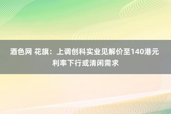 酒色网 花旗：上调创科实业见解价至140港元 利率下行或清闲需求