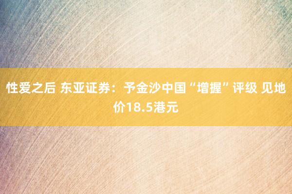 性爱之后 东亚证券：予金沙中国“增握”评级 见地价18.5港元