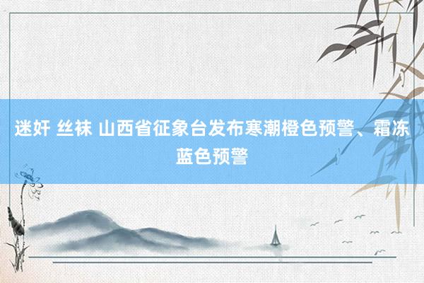 迷奸 丝袜 山西省征象台发布寒潮橙色预警、霜冻蓝色预警