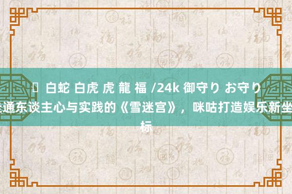 ✨白蛇 白虎 虎 龍 福 /24k 御守り お守り 走通东谈主心与实践的《雪迷宫》，咪咕打造娱乐新坐标