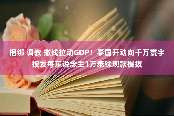 捆绑 调教 撒钱拉动GDP！泰国开动向千万寰宇披发每东说念主1万泰铢现款提拔