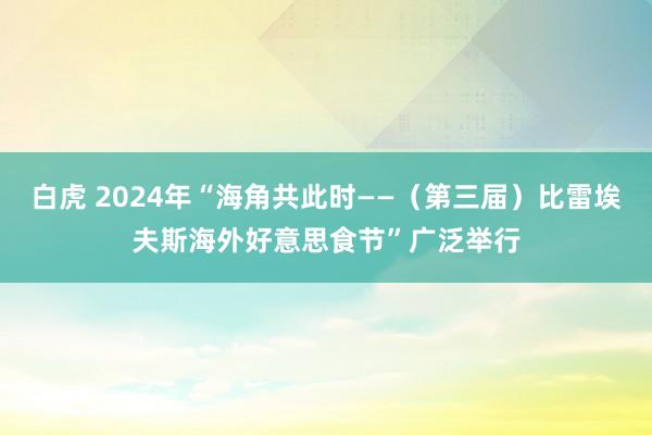 白虎 2024年“海角共此时——（第三届）比雷埃夫斯海外好意思食节”广泛举行