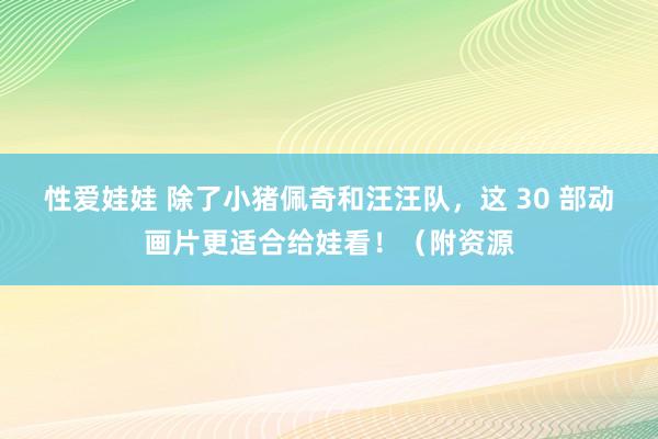 性爱娃娃 除了小猪佩奇和汪汪队，这 30 部动画片更适合给娃看！（附资源