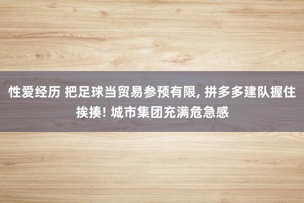 性爱经历 把足球当贸易参预有限， 拼多多建队握住挨揍! 城市集团充满危急感