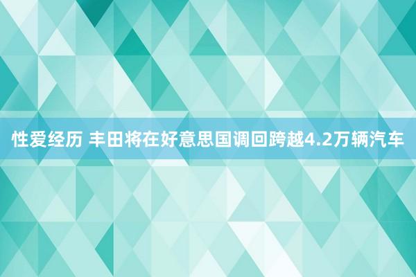 性爱经历 丰田将在好意思国调回跨越4.2万辆汽车