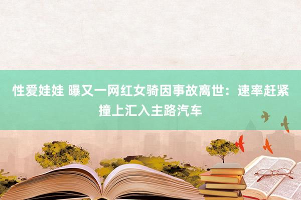 性爱娃娃 曝又一网红女骑因事故离世：速率赶紧撞上汇入主路汽车