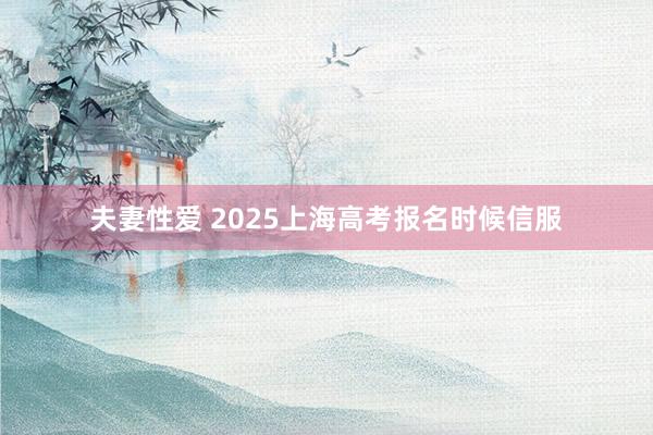 夫妻性爱 2025上海高考报名时候信服