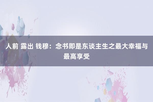 人前 露出 钱穆：念书即是东谈主生之最大幸福与最高享受