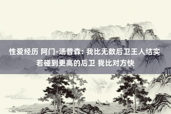 性爱经历 阿门-汤普森: 我比无数后卫王人结实 若碰到更高的后卫 我比对方快