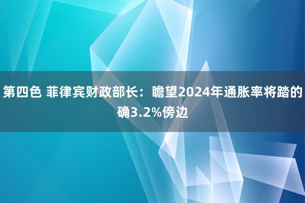 第四色 菲律宾财政部长：瞻望2024年通胀率将踏的确3.2%傍边