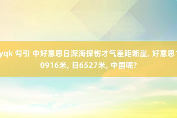 yqk 勾引 中好意思日深海探伤才气差距断崖， 好意思10916米， 日6527米， 中国呢?