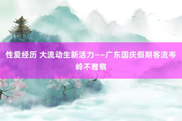 性爱经历 大流动生新活力——广东国庆假期客流岑岭不雅察