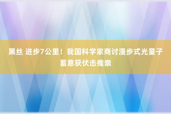 黑丝 进步7公里！我国科学家商讨漫步式光量子蓄意获伏击推崇