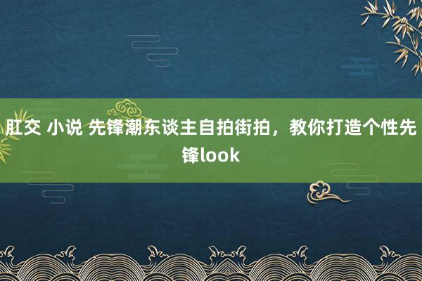 肛交 小说 先锋潮东谈主自拍街拍，教你打造个性先锋look