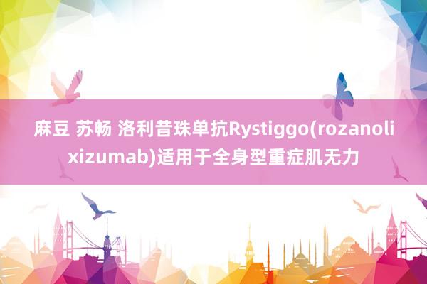 麻豆 苏畅 洛利昔珠单抗Rystiggo(rozanolixizumab)适用于全身型重症肌无力