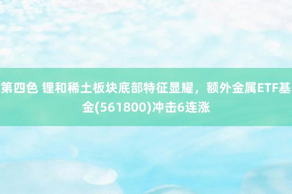 第四色 锂和稀土板块底部特征显耀，额外金属ETF基金(561800)冲击6连涨