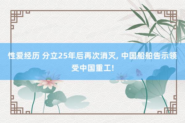 性爱经历 分立25年后再次消灭， 中国船舶告示领受中国重工!