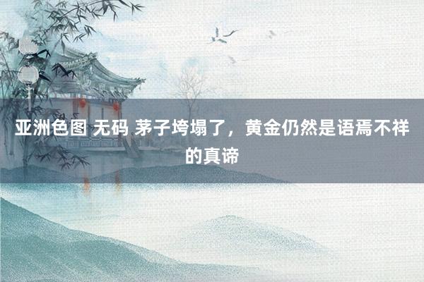 亚洲色图 无码 茅子垮塌了，黄金仍然是语焉不祥的真谛