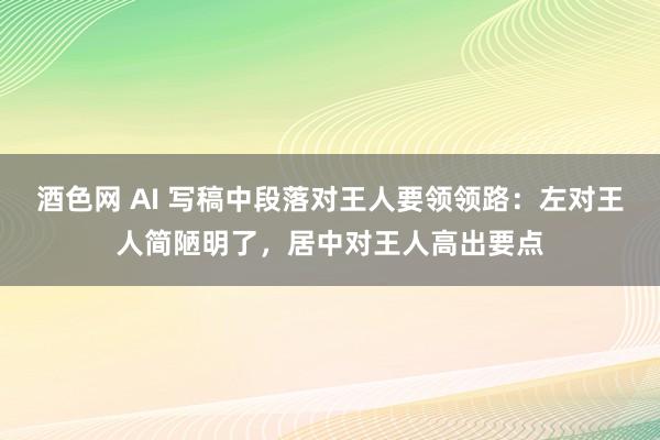 酒色网 AI 写稿中段落对王人要领领路：左对王人简陋明了，居中对王人高出要点