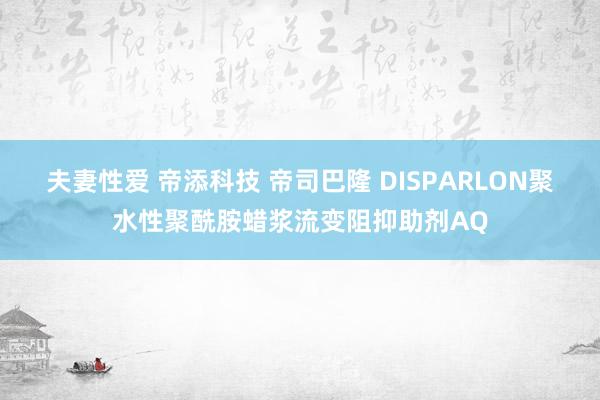 夫妻性爱 帝添科技 帝司巴隆 DISPARLON聚水性聚酰胺蜡浆流变阻抑助剂AQ