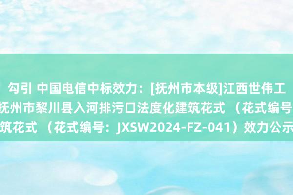 勾引 中国电信中标效力：[抚州市本级]江西世伟工程参谋有限公司对于抚州市黎川县入河排污口法度化建筑花式 （花式编号：JXSW2024-FZ-041）效力公示