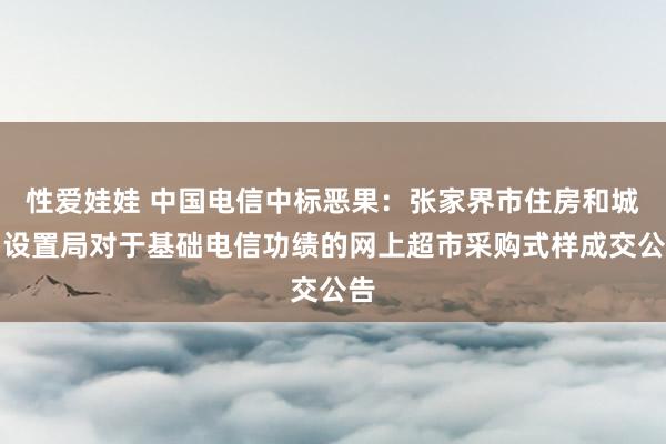 性爱娃娃 中国电信中标恶果：张家界市住房和城乡设置局对于基础电信功绩的网上超市采购式样成交公告