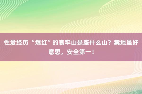 性爱经历 “爆红”的哀牢山是座什么山？禁地虽好意思，安全第一！