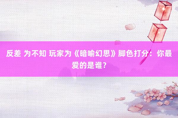 反差 为不知 玩家为《暗喻幻思》脚色打分：你最爱的是谁？