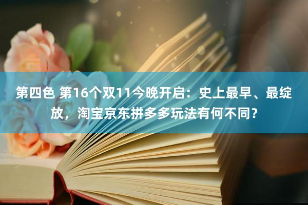 第四色 第16个双11今晚开启：史上最早、最绽放，淘宝京东拼多多玩法有何不同？