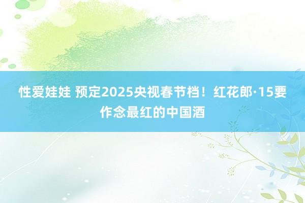 性爱娃娃 预定2025央视春节档！红花郎·15要作念最红的中国酒